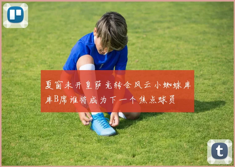 夏窗未开皇萨竞转会风云小蜘蛛库库B席谁将成为下一个焦点球员