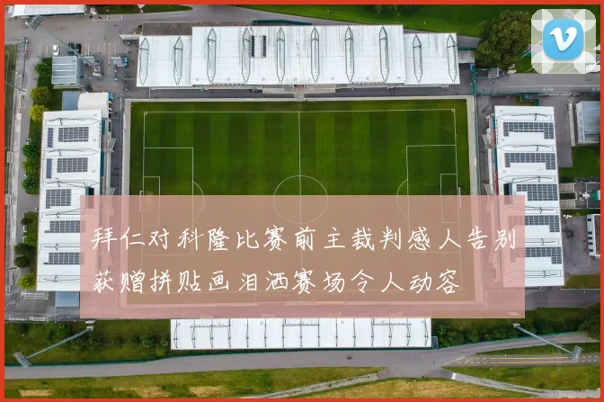 拜仁对科隆比赛前主裁判感人告别获赠拼贴画泪洒赛场令人动容