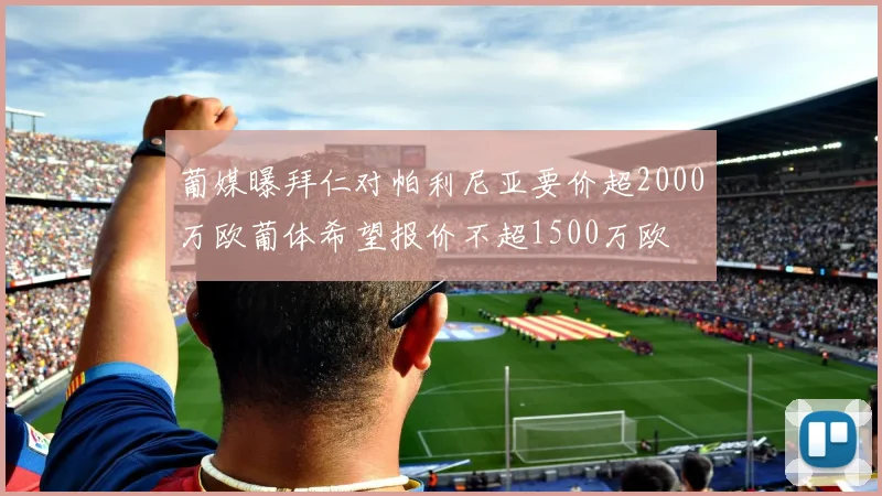 葡媒曝拜仁对帕利尼亚要价超2000万欧葡体希望报价不超1500万欧