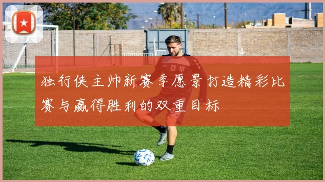 独行侠主帅新赛季愿景打造精彩比赛与赢得胜利的双重目标
