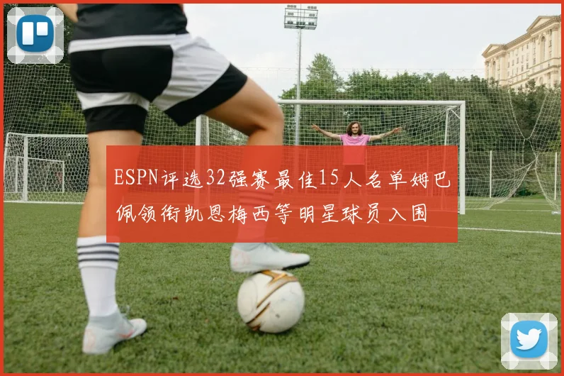 ESPN评选32强赛最佳15人名单姆巴佩领衔凯恩梅西等明星球员入围