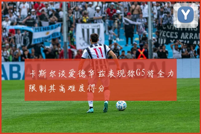 卡斯尔谈爱德华兹表现称G5将全力限制其高难度得分