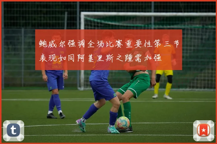 鲍威尔强调全场比赛重要性第三节表现如同阿基里斯之踵需加强