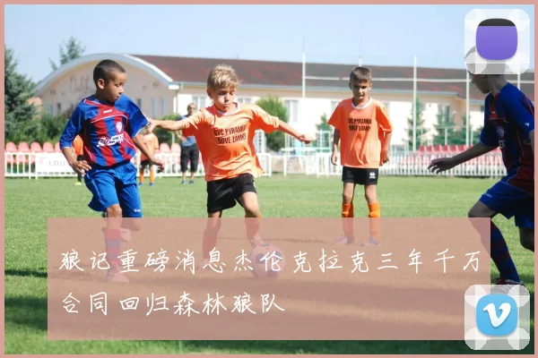 狼记重磅消息杰伦克拉克三年千万合同回归森林狼队