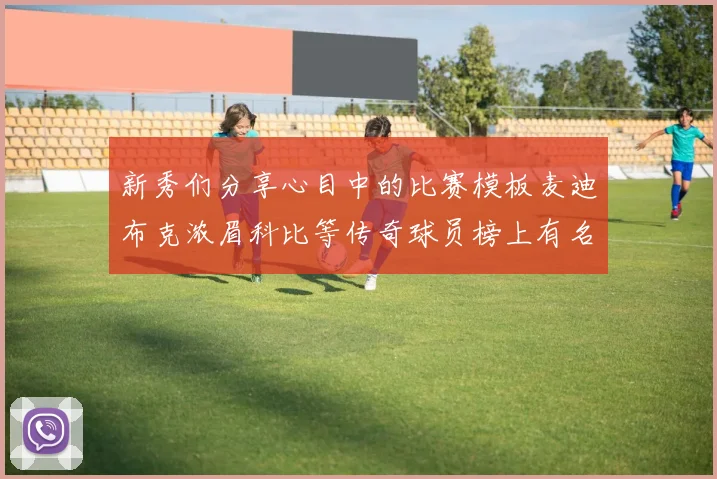 新秀们分享心目中的比赛模板麦迪布克浓眉科比等传奇球员榜上有名