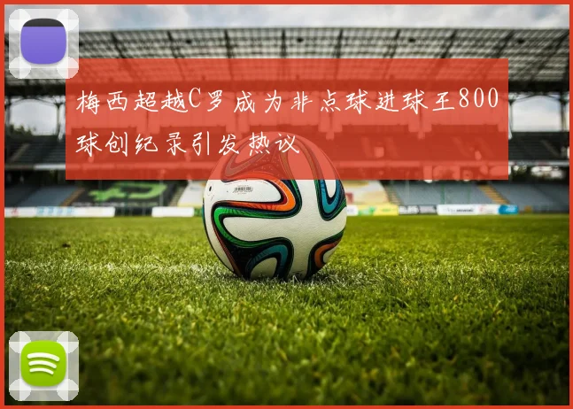 梅西超越C罗成为非点球进球王800球创纪录引发热议