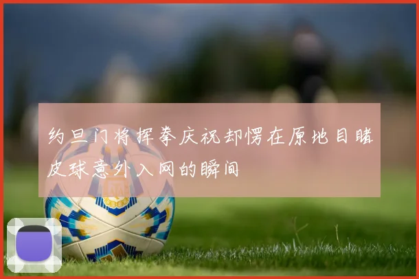 约旦门将挥拳庆祝却愣在原地目睹皮球意外入网的瞬间
