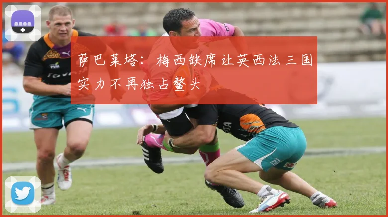 萨巴莱塔：梅西缺席让英西法三国实力不再独占鳌头