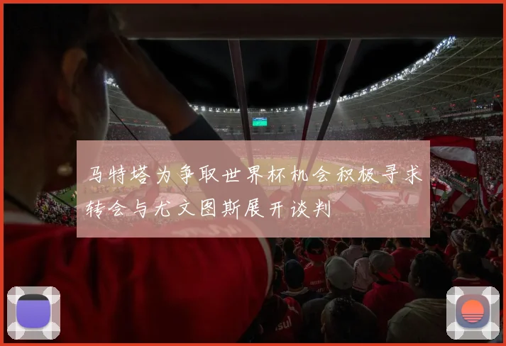 马特塔为争取世界杯机会积极寻求转会与尤文图斯展开谈判