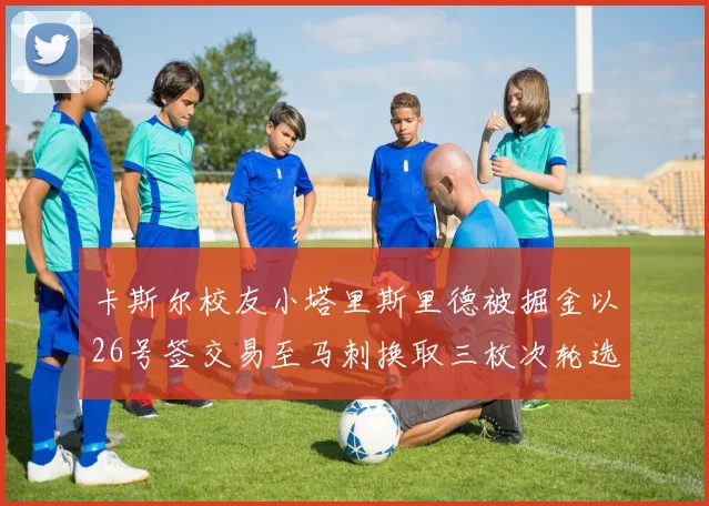 卡斯尔校友小塔里斯里德被掘金以26号签交易至马刺换取三枚次轮选秀权