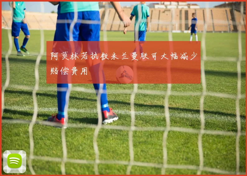 阿莫林若执教米兰曼联可大幅减少赔偿费用