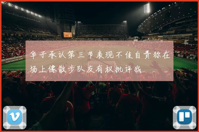 华子承认第三节表现不佳自责称在场上像散步队友有权批评我