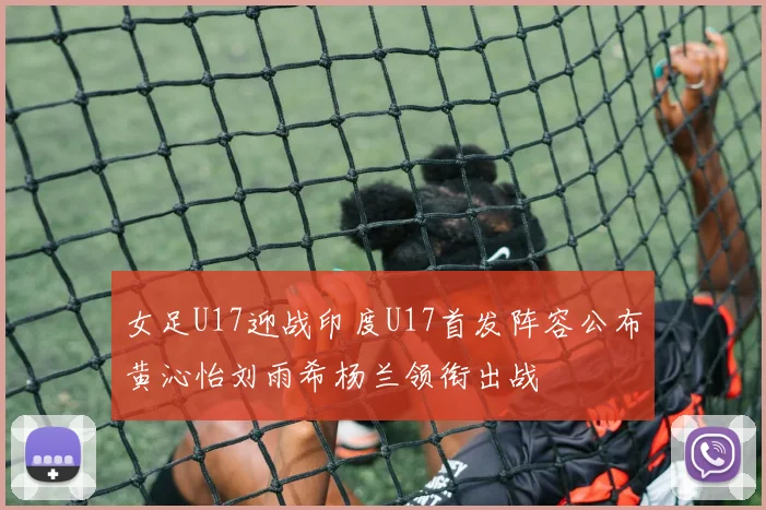女足U17迎战印度U17首发阵容公布黄沁怡刘雨希杨兰领衔出战