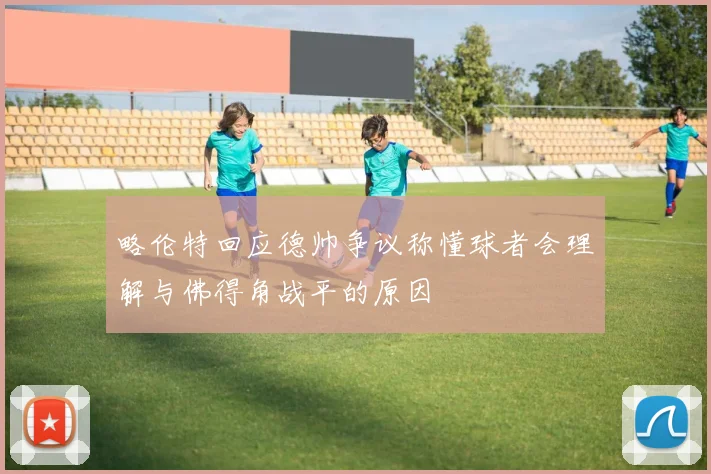 略伦特回应德帅争议称懂球者会理解与佛得角战平的原因