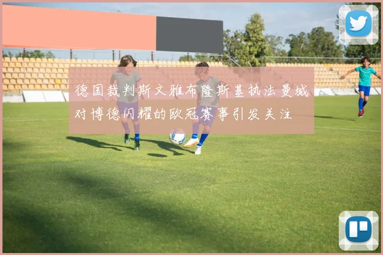 德国裁判斯文雅布隆斯基执法曼城对博德闪耀的欧冠赛事引发关注