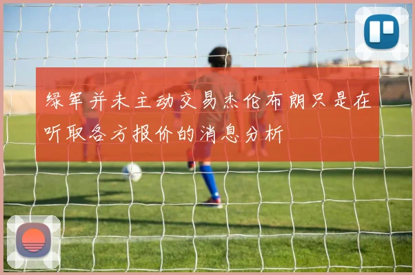 绿军并未主动交易杰伦布朗只是在听取各方报价的消息分析