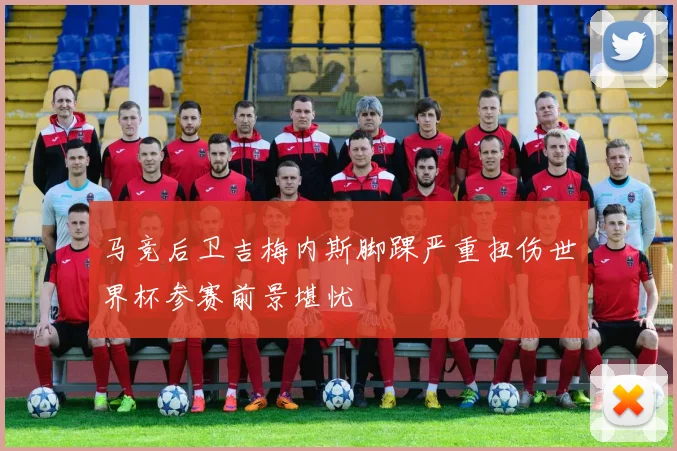 马竞后卫吉梅内斯脚踝严重扭伤世界杯参赛前景堪忧