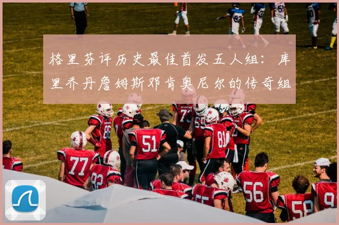 格里芬评历史最佳首发五人组：库里乔丹詹姆斯邓肯奥尼尔的传奇组合