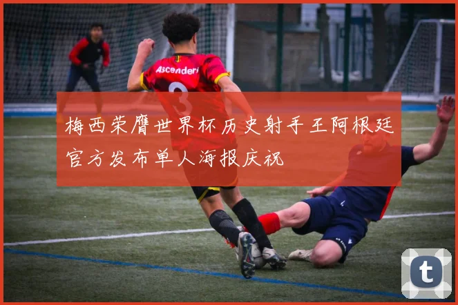 梅西荣膺世界杯历史射手王阿根廷官方发布单人海报庆祝