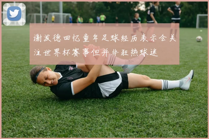 谢泼德回忆童年足球经历表示会关注世界杯赛事但并非狂热球迷